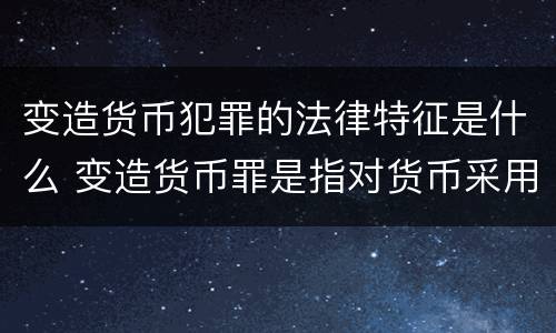 变造货币犯罪的法律特征是什么 变造货币罪是指对货币采用什么方法