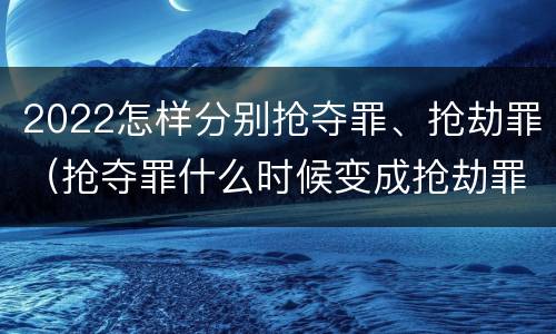 2022怎样分别抢夺罪、抢劫罪（抢夺罪什么时候变成抢劫罪）