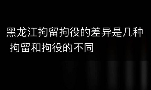 黑龙江拘留拘役的差异是几种 拘留和拘役的不同