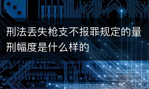 刑法丢失枪支不报罪规定的量刑幅度是什么样的