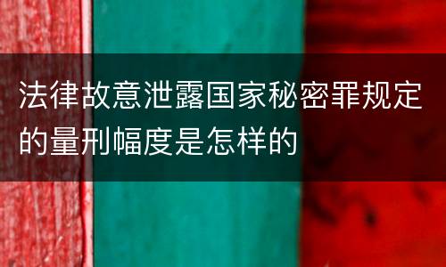 法律故意泄露国家秘密罪规定的量刑幅度是怎样的