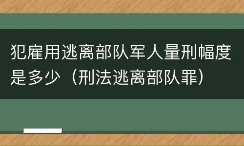 犯雇用逃离部队军人量刑幅度是多少（刑法逃离部队罪）