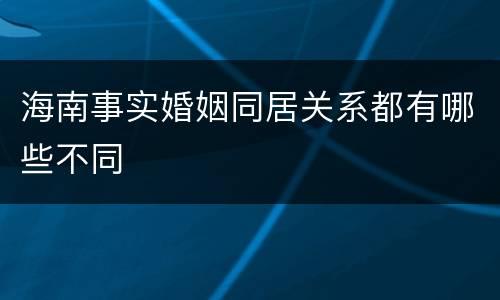 海南事实婚姻同居关系都有哪些不同