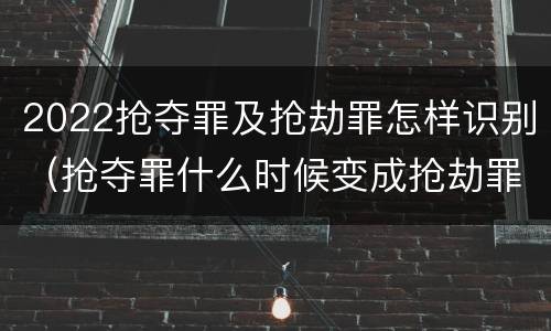 2022抢夺罪及抢劫罪怎样识别（抢夺罪什么时候变成抢劫罪）