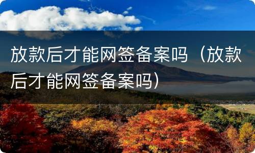 放款后才能网签备案吗（放款后才能网签备案吗）