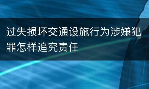 过失损坏交通设施行为涉嫌犯罪怎样追究责任
