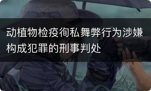 动植物检疫徇私舞弊行为涉嫌构成犯罪的刑事判处