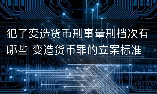 犯了变造货币刑事量刑档次有哪些 变造货币罪的立案标准