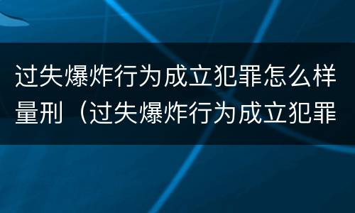 过失爆炸行为成立犯罪怎么样量刑（过失爆炸行为成立犯罪怎么样量刑的）