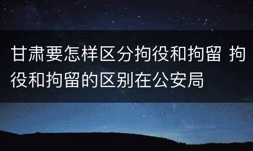 甘肃要怎样区分拘役和拘留 拘役和拘留的区别在公安局
