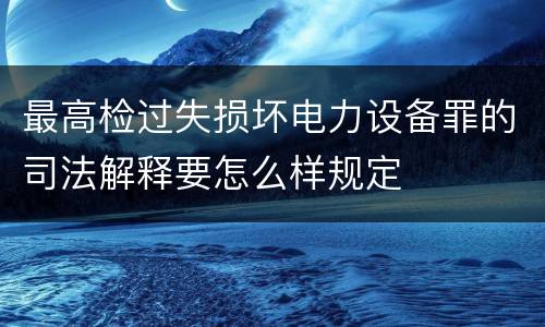 最高检过失损坏电力设备罪的司法解释要怎么样规定