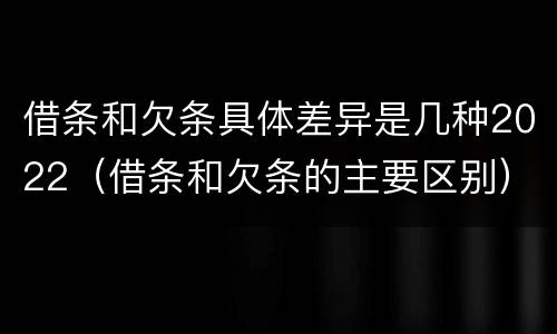借条和欠条具体差异是几种2022（借条和欠条的主要区别）