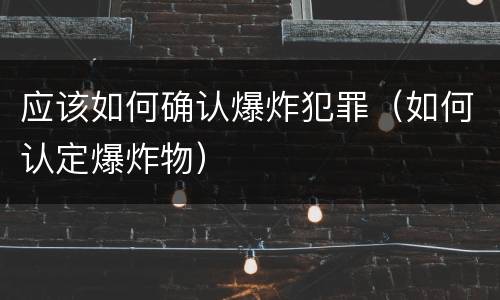 应该如何确认爆炸犯罪（如何认定爆炸物）