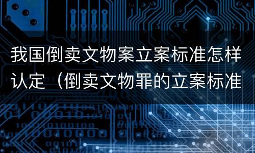 我国倒卖文物案立案标准怎样认定（倒卖文物罪的立案标准）