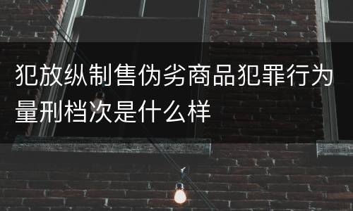 犯放纵制售伪劣商品犯罪行为量刑档次是什么样