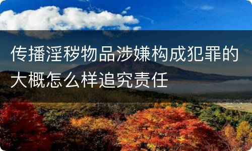 传播淫秽物品涉嫌构成犯罪的大概怎么样追究责任
