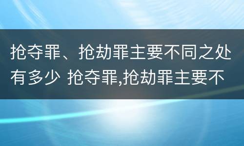 抢夺罪、抢劫罪主要不同之处有多少 抢夺罪,抢劫罪主要不同之处有多少种
