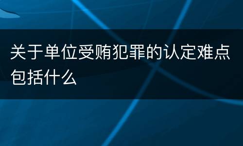 关于单位受贿犯罪的认定难点包括什么