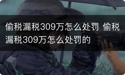 偷税漏税309万怎么处罚 偷税漏税309万怎么处罚的