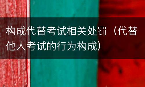 构成代替考试相关处罚（代替他人考试的行为构成）