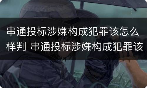 串通投标涉嫌构成犯罪该怎么样判 串通投标涉嫌构成犯罪该怎么样判定