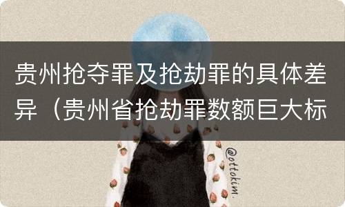 贵州抢夺罪及抢劫罪的具体差异（贵州省抢劫罪数额巨大标准）