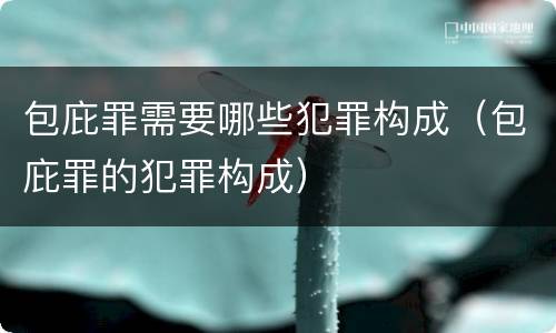 包庇罪需要哪些犯罪构成（包庇罪的犯罪构成）