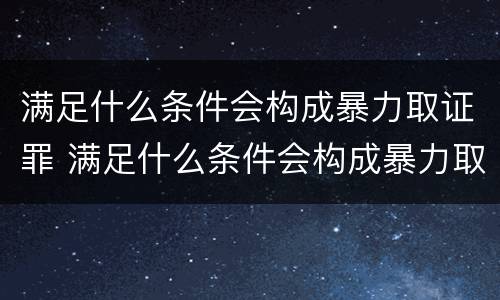 满足什么条件会构成暴力取证罪 满足什么条件会构成暴力取证罪呢