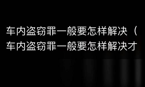 车内盗窃罪一般要怎样解决（车内盗窃罪一般要怎样解决才能判刑）