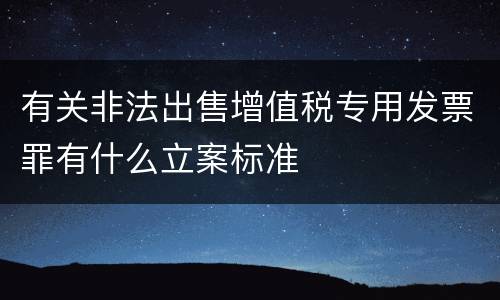 有关非法出售增值税专用发票罪有什么立案标准