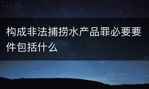 构成非法捕捞水产品罪必要要件包括什么