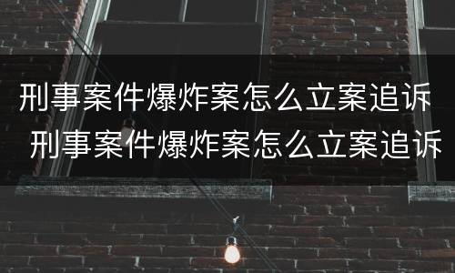 刑事案件爆炸案怎么立案追诉 刑事案件爆炸案怎么立案追诉的