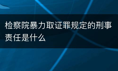 检察院暴力取证罪规定的刑事责任是什么