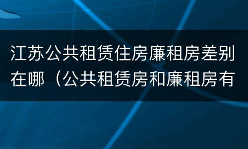 江苏公共租赁住房廉租房差别在哪（公共租赁房和廉租房有什么区别）