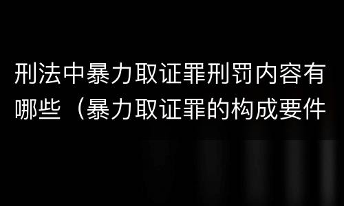刑法中暴力取证罪刑罚内容有哪些（暴力取证罪的构成要件）
