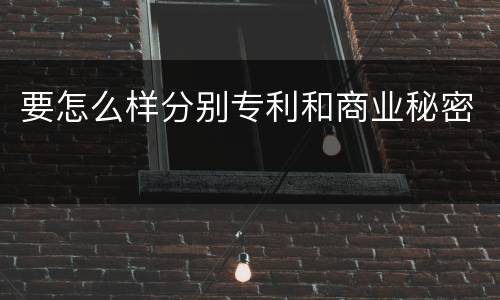 要怎么样分别专利和商业秘密