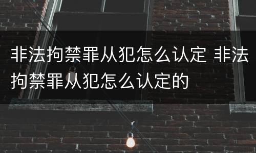 非法拘禁罪从犯怎么认定 非法拘禁罪从犯怎么认定的