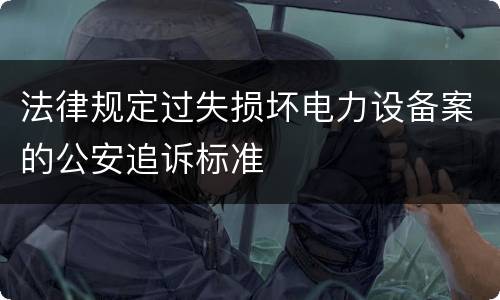 法律规定过失损坏电力设备案的公安追诉标准