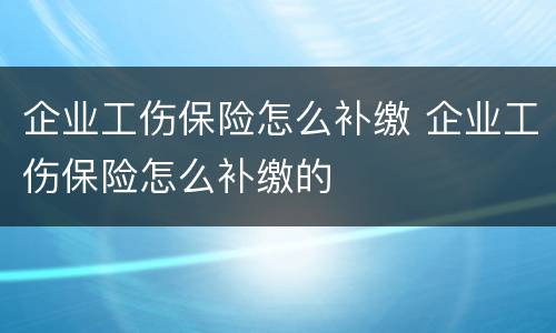 企业工伤保险怎么补缴 企业工伤保险怎么补缴的