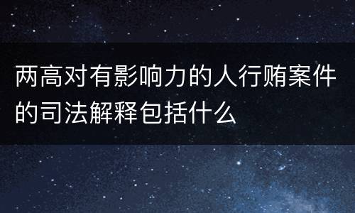 两高对有影响力的人行贿案件的司法解释包括什么
