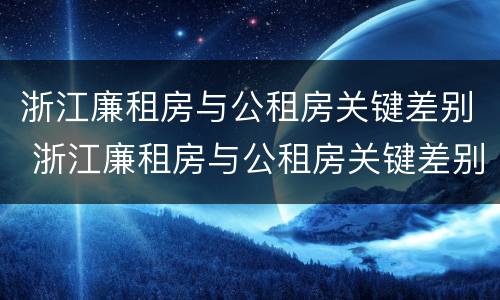 浙江廉租房与公租房关键差别 浙江廉租房与公租房关键差别是什么