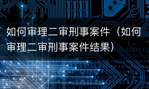如何审理二审刑事案件（如何审理二审刑事案件结果）
