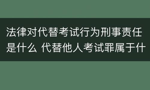 法律对代替考试行为刑事责任是什么 代替他人考试罪属于什么类犯罪