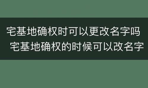 宅基地确权时可以更改名字吗 宅基地确权的时候可以改名字吗?