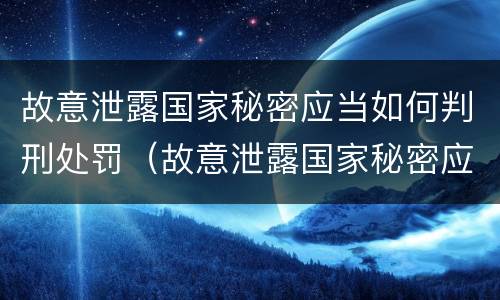 故意泄露国家秘密应当如何判刑处罚（故意泄露国家秘密应当如何判刑处罚标准）