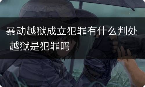 暴动越狱成立犯罪有什么判处 越狱是犯罪吗