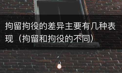 拘留拘役的差异主要有几种表现（拘留和拘役的不同）