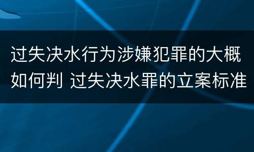 过失决水行为涉嫌犯罪的大概如何判 过失决水罪的立案标准