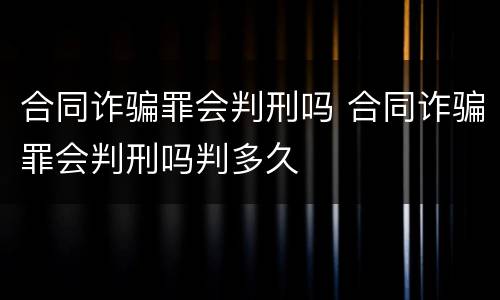 合同诈骗罪会判刑吗 合同诈骗罪会判刑吗判多久