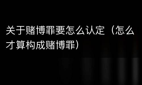 关于赌博罪要怎么认定（怎么才算构成赌博罪）